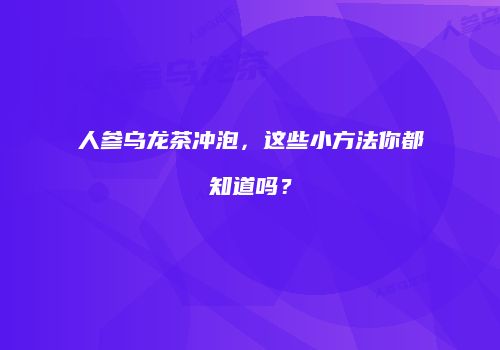 人参乌龙茶冲泡，这些小方法你都知道吗？