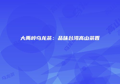 大禹岭乌龙茶：品味台湾高山茶香