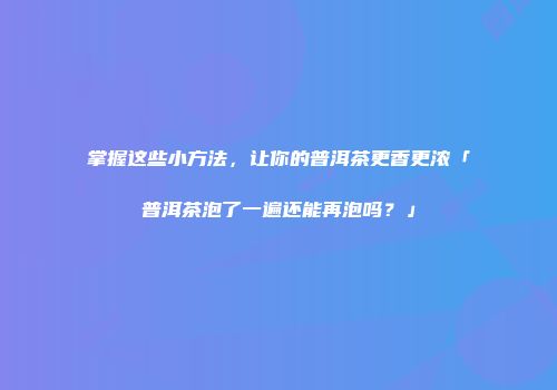 掌握这些小方法，让你的普洱茶更香更浓「普洱茶泡了一遍还能再泡吗？」