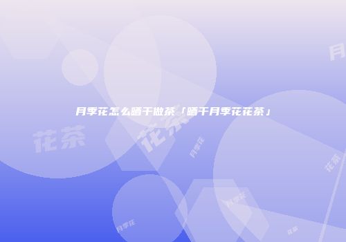 月季花怎么晒干做茶「晒干月季花花茶」