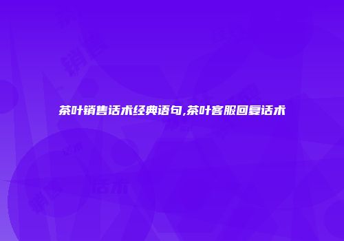 茶叶销售话术经典语句,茶叶客服回复话术