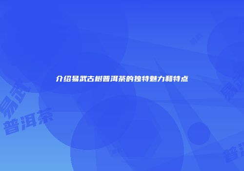 介绍易武古树普洱茶的独特魅力和特点