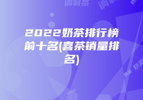 2022奶茶排行榜前十名(喜茶销量排名)