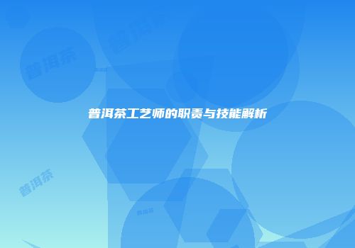 普洱茶工艺师的职责与技能解析