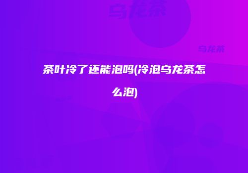 茶叶冷了还能泡吗(冷泡乌龙茶怎么泡)