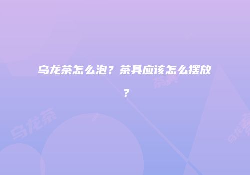 乌龙茶怎么泡？茶具应该怎么摆放？
