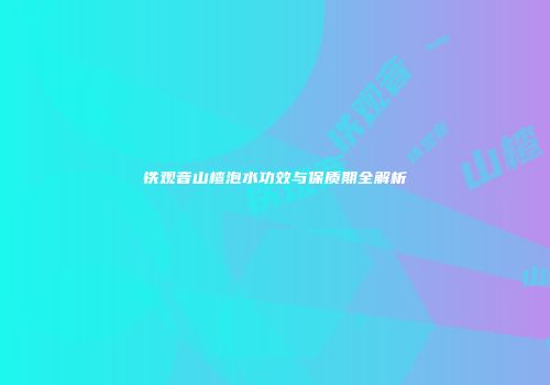 铁观音山楂泡水功效与保质期全解析