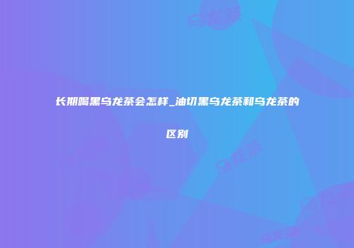 长期喝黑乌龙茶会怎样_油切黑乌龙茶和乌龙茶的区别