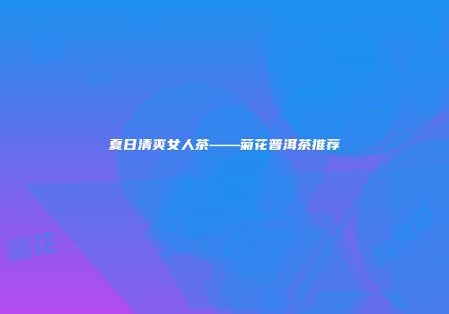 夏日清爽女人茶——菊花普洱茶推荐