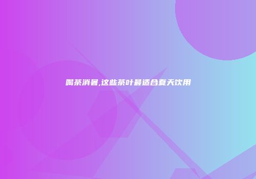 喝茶消暑,这些茶叶最适合夏天饮用