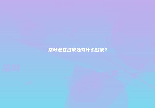 茶叶敷在过敏处有什么效果？
