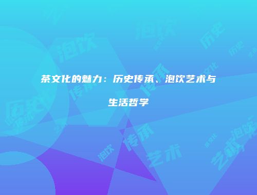茶文化的魅力：历史传承、泡饮艺术与生活哲学