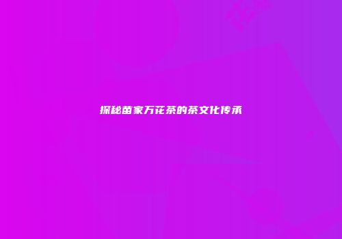 探秘苗家万花茶的茶文化传承