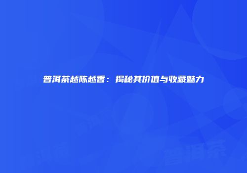 普洱茶越陈越香：揭秘其价值与收藏魅力