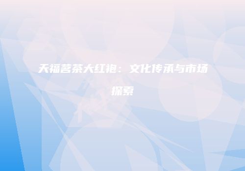 天福茗茶大红袍：文化传承与市场探索