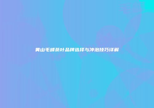 黄山毛峰茶叶品牌选择与冲泡技巧详解