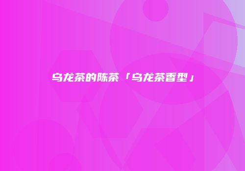 乌龙茶的陈茶「乌龙茶香型」