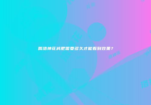 喝洛神花减肥需要多久才能看到效果？