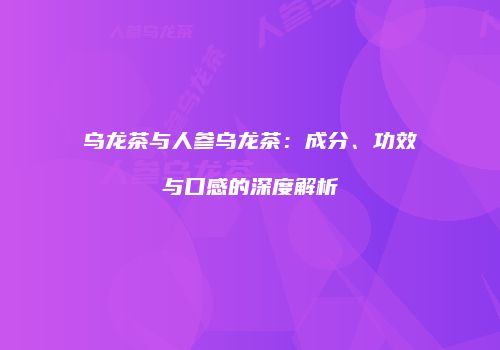 乌龙茶与人参乌龙茶：成分、功效与口感的深度解析
