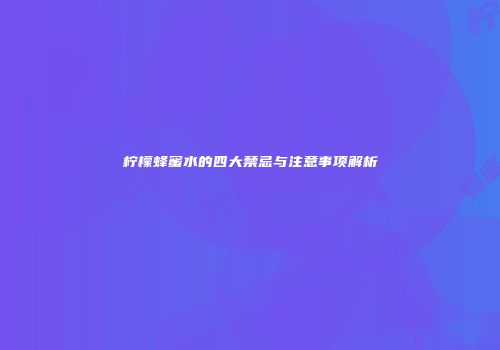 柠檬蜂蜜水的四大禁忌与注意事项解析