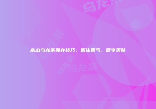高山乌龙茶保存技巧：留住香气，尽享美味