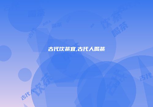 古代饮茶宜,古代人喝茶