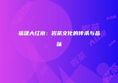 福建大红袍：岩茶文化的传承与品味