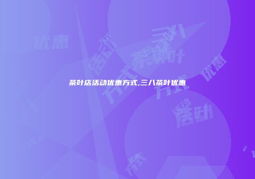 茶叶店活动优惠方式,三八茶叶优惠