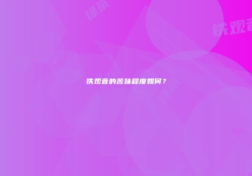 铁观音的苦味程度如何？