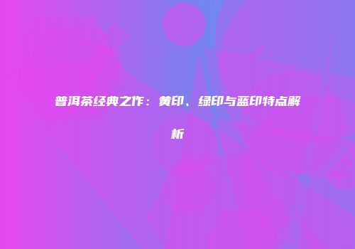 普洱茶经典之作：黄印、绿印与蓝印特点解析