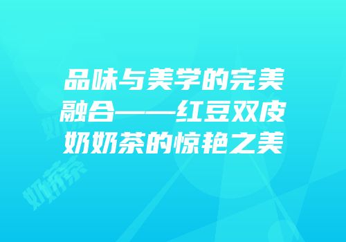品味与美学的完美融合——红豆双皮奶奶茶的惊艳之美