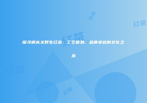 探寻桐木关野生红茶：工艺精妙、品质卓越的文化之旅