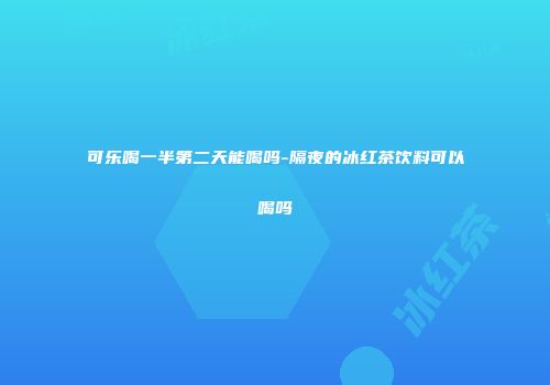 可乐喝一半第二天能喝吗-隔夜的冰红茶饮料可以喝吗