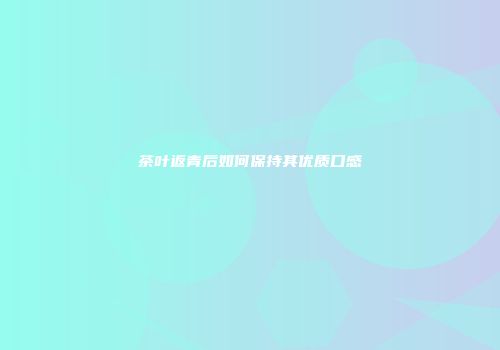 茶叶返青后如何保持其优质口感