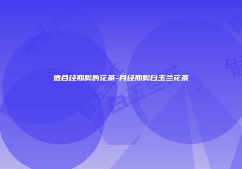 适合经期喝的花茶-月经期喝白玉兰花茶