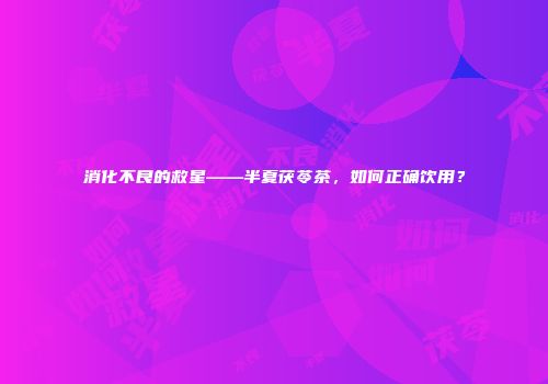 消化不良的救星——半夏茯苓茶，如何正确饮用？
