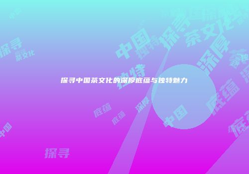 探寻中国茶文化的深厚底蕴与独特魅力