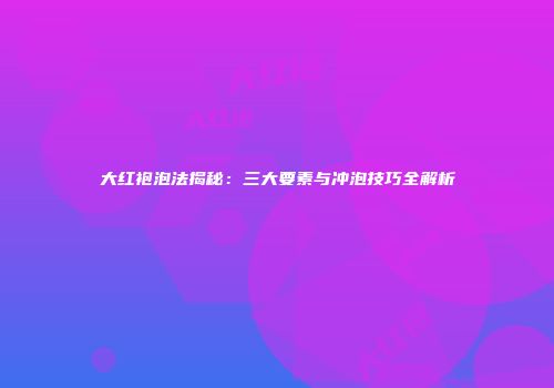 大红袍泡法揭秘：三大要素与冲泡技巧全解析