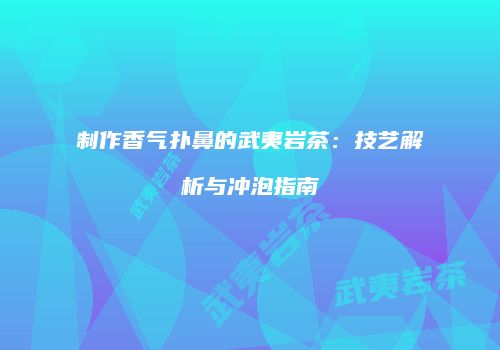 制作香气扑鼻的武夷岩茶：技艺解析与冲泡指南