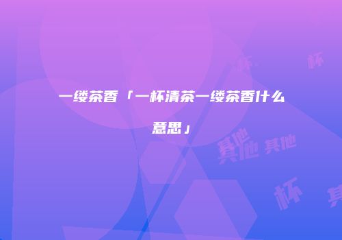 一缕茶香「一杯清茶一缕茶香什么意思」