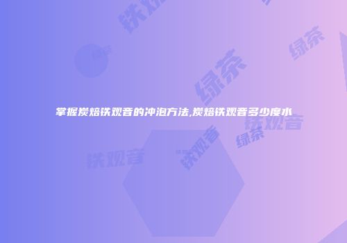 掌握炭焙铁观音的冲泡方法,炭焙铁观音多少度水