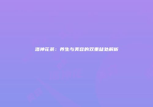 洛神花茶：养生与美容的双重益处解析