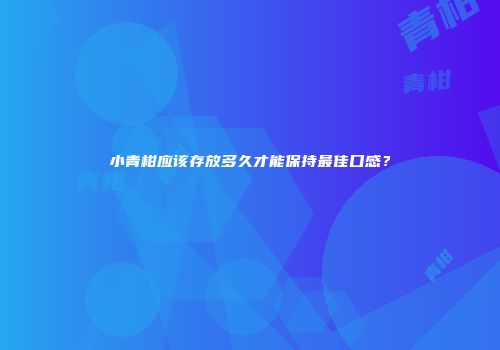 小青柑应该存放多久才能保持最佳口感？