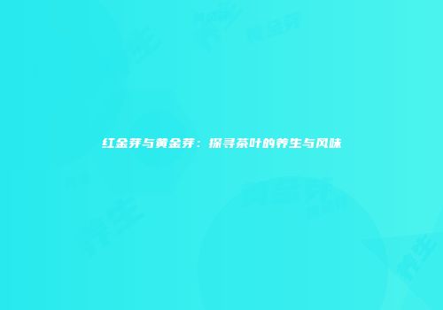 红金芽与黄金芽：探寻茶叶的养生与风味