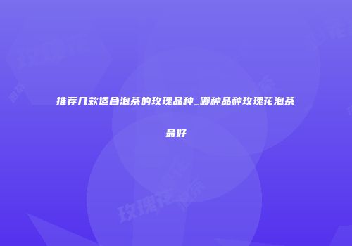 推荐几款适合泡茶的玫瑰品种_哪种品种玫瑰花泡茶最好
