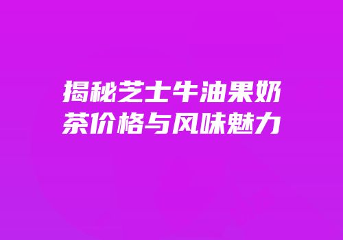 揭秘芝士牛油果奶茶价格与风味魅力