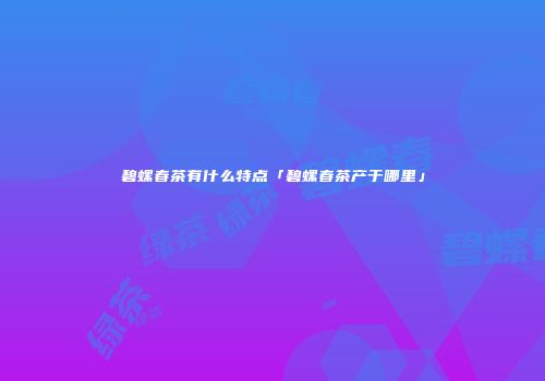 碧螺春茶有什么特点「碧螺春茶产于哪里」
