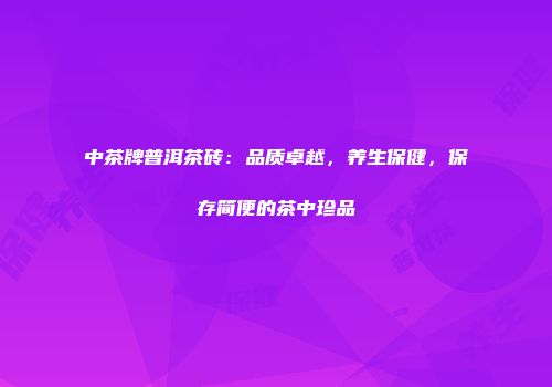 中茶牌普洱茶砖：品质卓越，养生保健，保存简便的茶中珍品