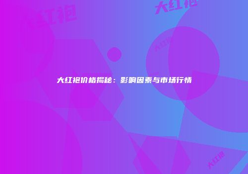 大红袍价格揭秘：影响因素与市场行情
