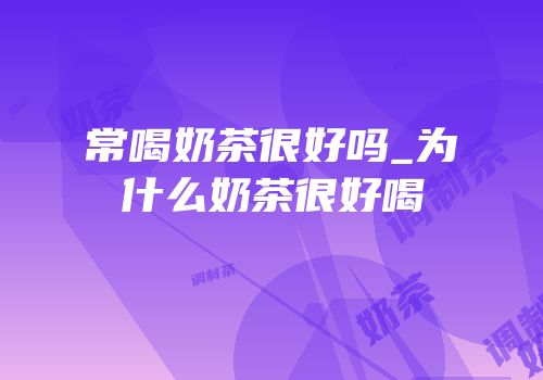 常喝奶茶很好吗_为什么奶茶很好喝